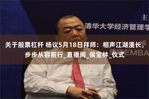 关于股票杠杆 杨议5月18日拜师：相声江湖漫长，步步从容前行_直播间_侯宝林_仪式