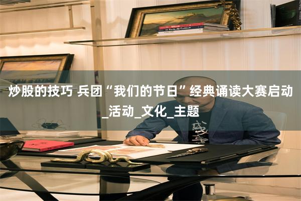 炒股的技巧 兵团“我们的节日”经典诵读大赛启动_活动_文化_主题