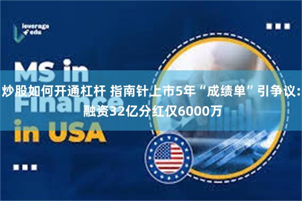 炒股如何开通杠杆 指南针上市5年“成绩单”引争议: 融资32亿分红仅6000万