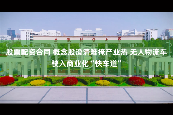 股票配资合同 概念股澄清难掩产业热 无人物流车驶入商业化“快车道”