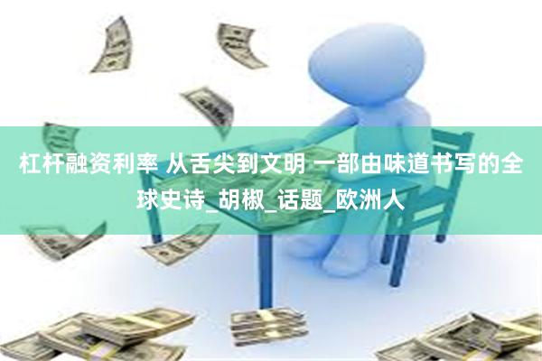 杠杆融资利率 从舌尖到文明 一部由味道书写的全球史诗_胡椒_话题_欧洲人