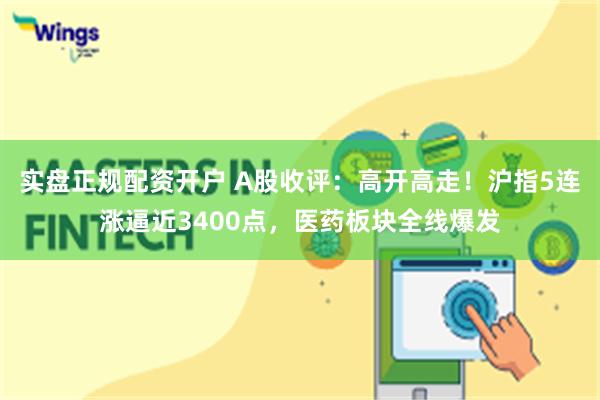 实盘正规配资开户 A股收评:高开高走!沪指5连涨逼近3400点,医药板块全线爆发