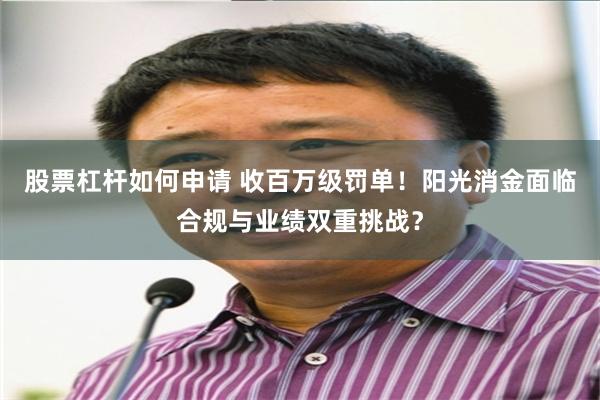 股票杠杆如何申请 收百万级罚单！阳光消金面临合规与业绩双重挑战？