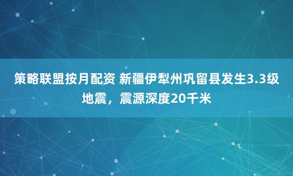 策略联盟按月配资 新疆伊犁州巩留县发生3.3级地震，震源深度20千米