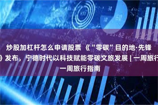 炒股加杠杆怎么申请股票 《“零碳”目的地·先锋榜单》发布，宁德时代以科技赋能零碳文旅发展 | 一周旅行指南