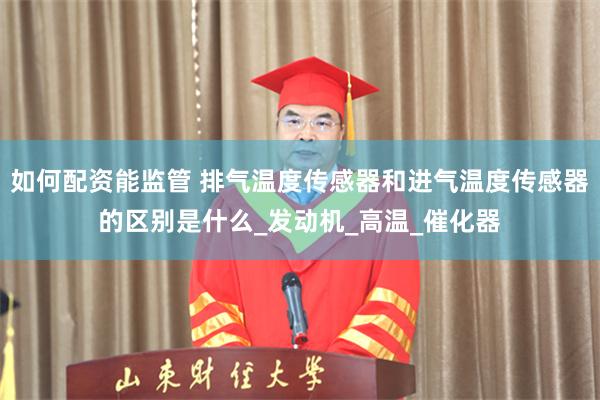如何配资能监管 排气温度传感器和进气温度传感器的区别是什么_发动机_高温_催化器