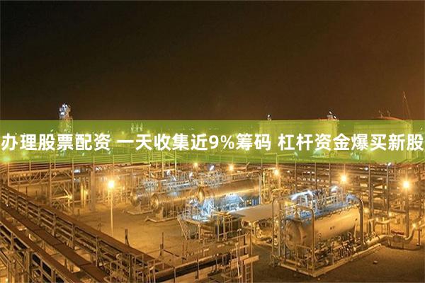 办理股票配资 一天收集近9%筹码 杠杆资金爆买新股