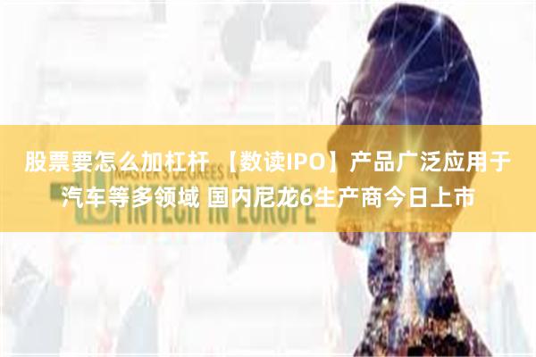 股票要怎么加杠杆 【数读IPO】产品广泛应用于汽车等多领域 国内尼龙6生产商今日上市