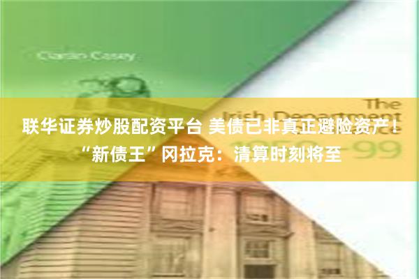 联华证券炒股配资平台 美债已非真正避险资产！“新债王”冈拉克：清算时刻将至