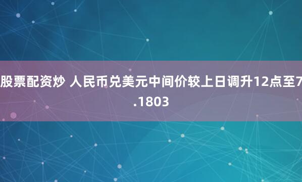 股票配资炒 人民币兑美元中间价较上日调升12点至7.1803