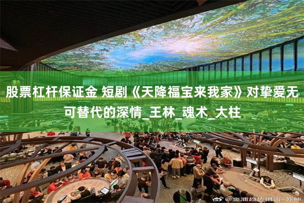 股票杠杆保证金 短剧《天降福宝来我家》对挚爱无可替代的深情_王林_魂术_大柱