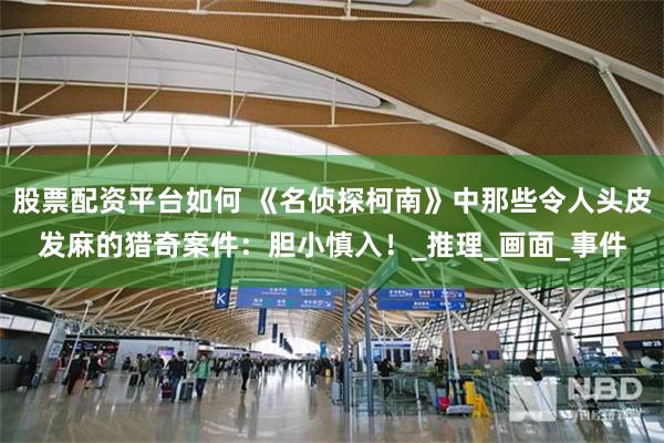 股票配资平台如何 《名侦探柯南》中那些令人头皮发麻的猎奇案件：胆小慎入！_推理_画面_事件