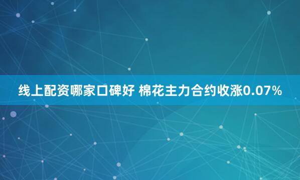 线上配资哪家口碑好 棉花主力合约收涨0.07%