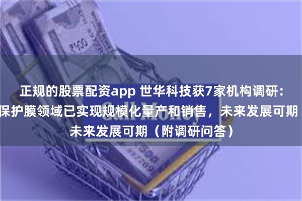 正规的股票配资app 世华科技获7家机构调研：公司在偏光片保护膜领域已实现规模化量产和销售，未来发展可期（附调研问答）