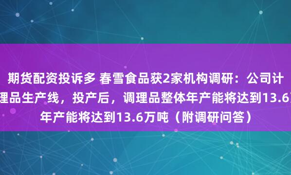 期货配资投诉多 春雪食品获2家机构调研:公司计划今年新增两条调理品生产线,投产后,调理品整体年产能将达到13.6万吨(附调研问答)