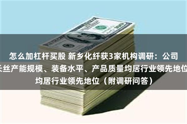 怎么加杠杆买股 新乡化纤获3家机构调研:公司生物质纤维素长丝产能规模、装备水平、产品质量均居行业领先地位(附调研问答)
