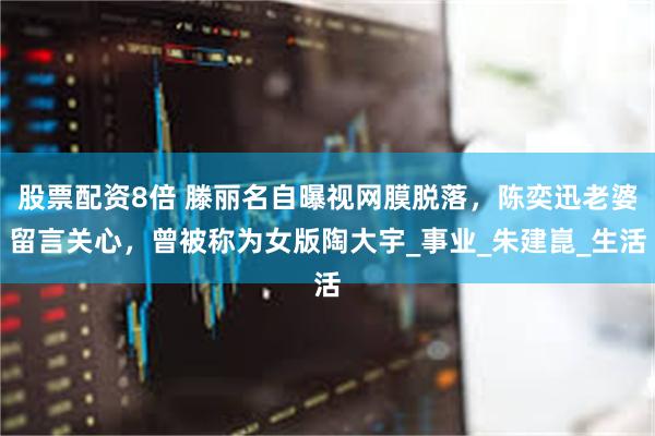 股票配资8倍 滕丽名自曝视网膜脱落，陈奕迅老婆留言关心，曾被称为女版陶大宇_事业_朱建崑_生活
