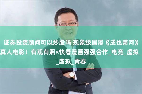 证券投资顾问可以炒股吗 现象级国漫《成也萧河》改编真人电影!有观有照×快看漫画强强合作_电竞_虚拟_青春