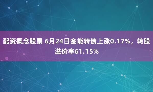 配资概念股票 6月24日金能转债上涨0.17%，转股溢价率61.15%