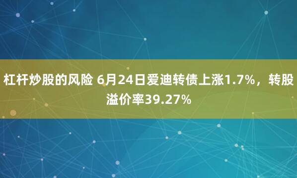 杠杆炒股的风险 6月24日爱迪转债上涨1.7%,转股溢价率39.27%