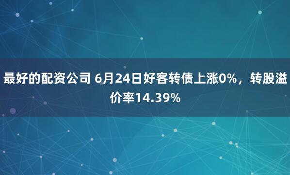 最好的配资公司 6月24日好客转债上涨0%，转股溢价率14.39%