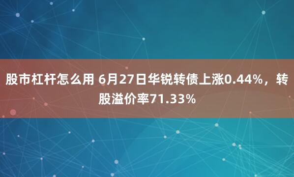 股市杠杆怎么用 6月27日华锐转债上涨0.44%，转股溢价率71.33%