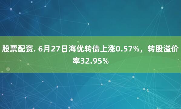 股票配资. 6月27日海优转债上涨0.57%，转股溢价率32.95%