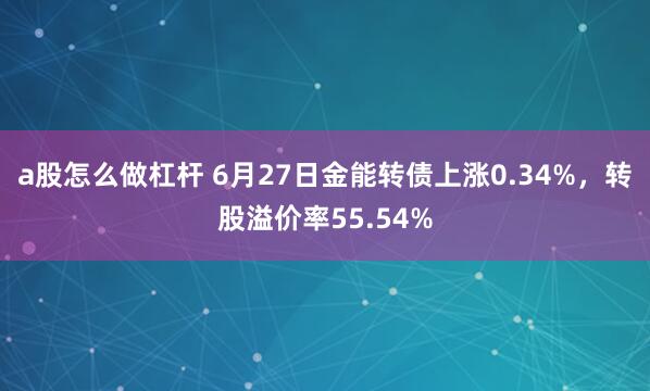 a股怎么做杠杆 6月27日金能转债上涨0.34%，转股溢价率55.54%