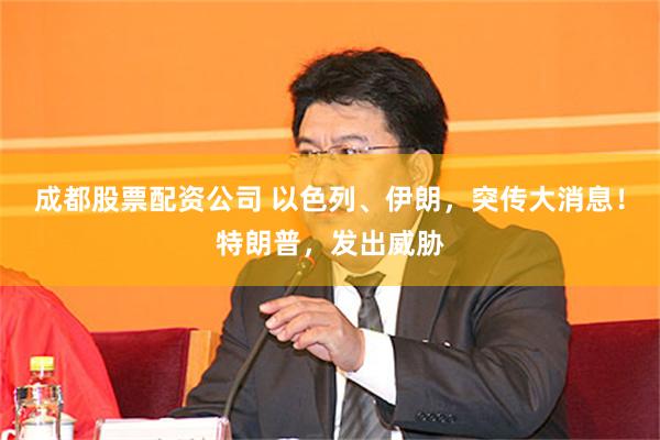 成都股票配资公司 以色列、伊朗，突传大消息！特朗普，发出威胁