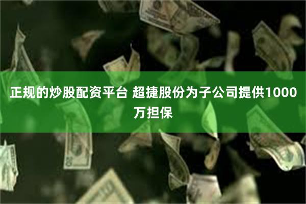 正规的炒股配资平台 超捷股份为子公司提供1000万担保