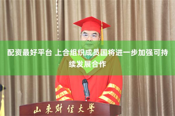 配资最好平台 上合组织成员国将进一步加强可持续发展合作