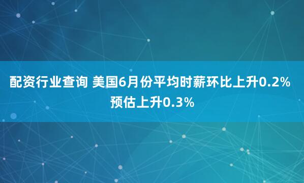 配资行业查询 美国6月份平均时薪环比上升0.2% 预估上升0.3%