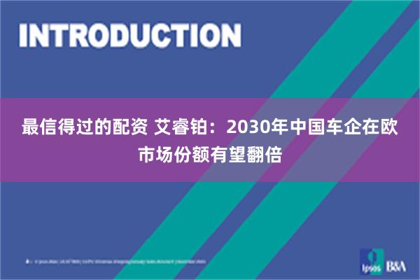 最信得过的配资 艾睿铂:2030年中国车企在欧市场份额有望翻倍