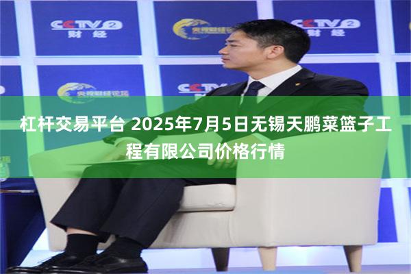 杠杆交易平台 2025年7月5日无锡天鹏菜篮子工程有限公司价格行情