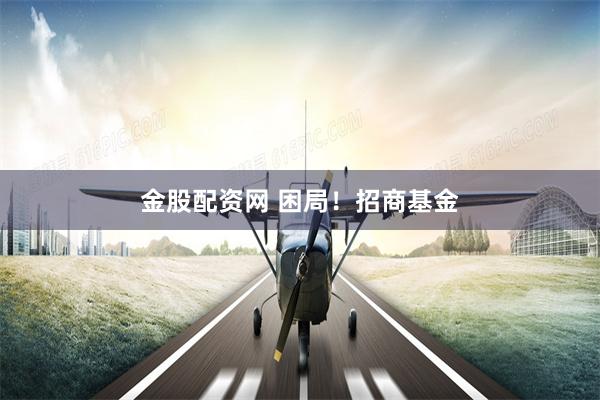 金股配资网 困局！招商基金