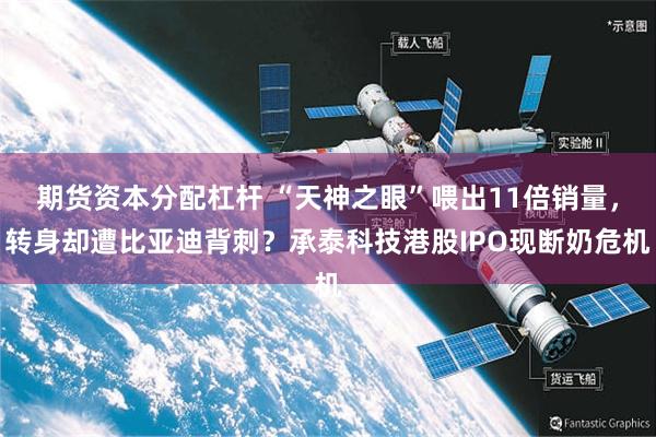 期货资本分配杠杆 “天神之眼”喂出11倍销量，转身却遭比亚迪背刺？承泰科技港股IPO现断奶危机