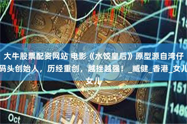 大牛股票配资网站 电影《水饺皇后》原型源自湾仔码头创始人，历经重创，越挫越强！_臧健_香港_女儿