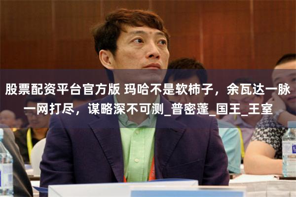 股票配资平台官方版 玛哈不是软柿子，余瓦达一脉一网打尽，谋略深不可测_普密蓬_国王_王室