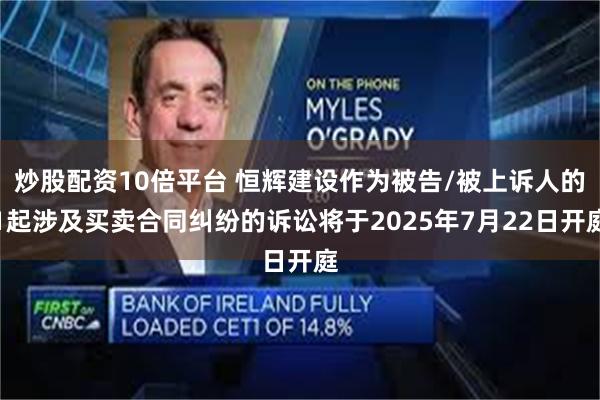 炒股配资10倍平台 恒辉建设作为被告/被上诉人的1起涉及买卖合同纠纷的诉讼将于2025年7月22日开庭