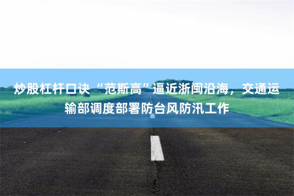 炒股杠杆口诀 “范斯高”逼近浙闽沿海,交通运输部调度部署防台风防汛工作