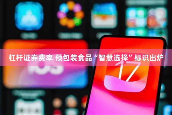 杠杆证券费率 预包装食品“智慧选择”标识出炉