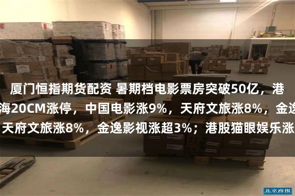 厦门恒指期货配资 暑期档电影票房突破50亿，港A影视股走强！幸福蓝海20CM涨停，中国电影涨9%，天府文旅涨8%，金逸影视涨超3%；港股猫眼娱乐涨超4%