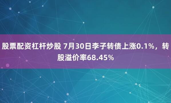 股票配资杠杆炒股 7月30日李子转债上涨0.1%,转股溢价率68.45%