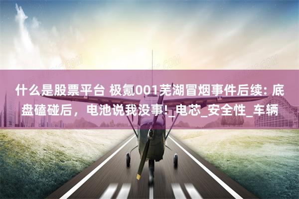 什么是股票平台 极氪001芜湖冒烟事件后续: 底盘磕碰后，电池说我没事!_电芯_安全性_车辆