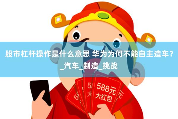 股市杠杆操作是什么意思 华为为何不能自主造车?_汽车_制造_挑战