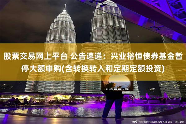 股票交易网上平台 公告速递：兴业裕恒债券基金暂停大额申购(含转换转入和定期定额投资)