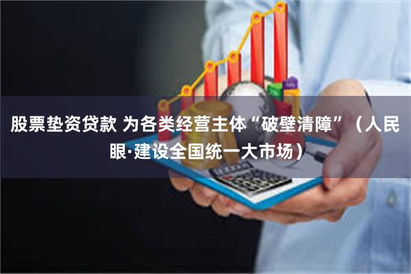 股票垫资贷款 为各类经营主体“破壁清障”（人民眼·建设全国统一大市场）