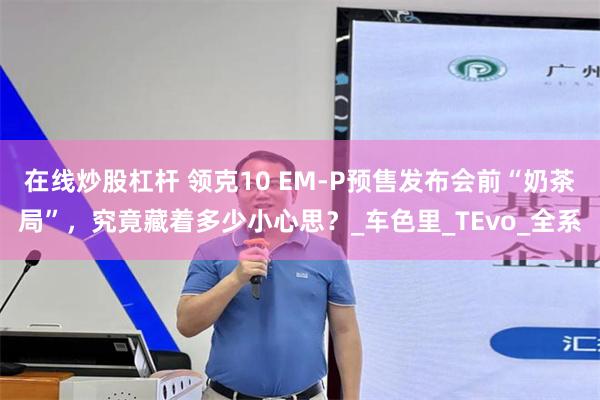 在线炒股杠杆 领克10 EM-P预售发布会前“奶茶局”，究竟藏着多少小心思？_车色里_TEvo_全系
