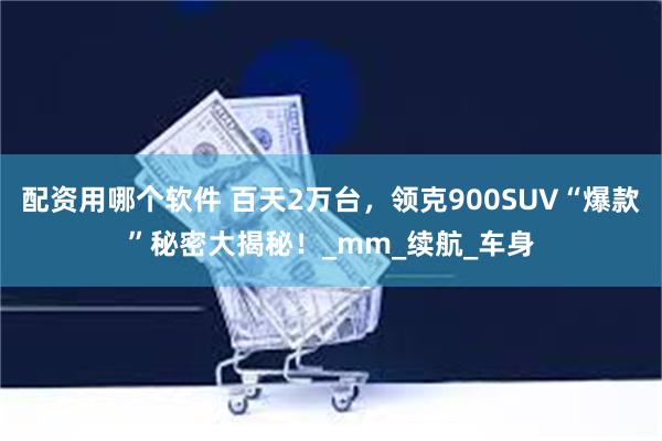 配资用哪个软件 百天2万台，领克900SUV“爆款”秘密大揭秘！_mm_续航_车身