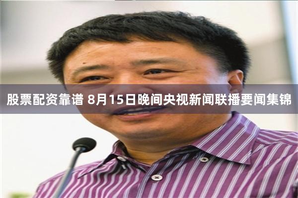 股票配资靠谱 8月15日晚间央视新闻联播要闻集锦